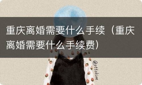 重庆离婚需要什么手续（重庆离婚需要什么手续费）