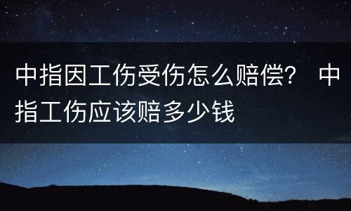 中指因工伤受伤怎么赔偿？ 中指工伤应该赔多少钱