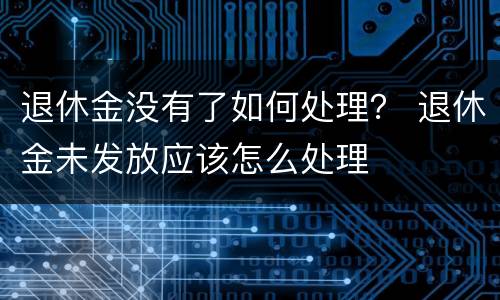退休金没有了如何处理？ 退休金未发放应该怎么处理