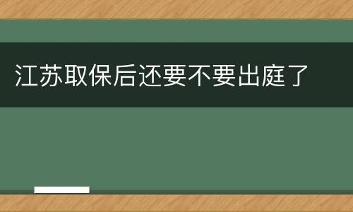 江苏取保后还要不要出庭了