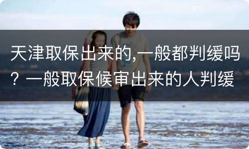 天津取保出来的,一般都判缓吗? 一般取保候审出来的人判缓刑几率大吗?