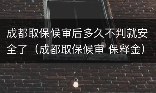 成都取保候审后多久不判就安全了（成都取保候审 保释金）