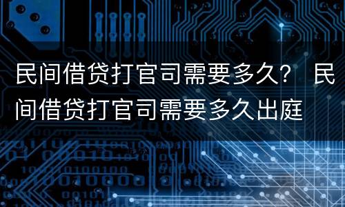 民间借贷打官司需要多久？ 民间借贷打官司需要多久出庭