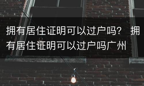 拥有居住证明可以过户吗？ 拥有居住证明可以过户吗广州