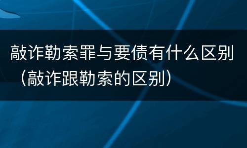 敲诈勒索罪与要债有什么区别（敲诈跟勒索的区别）