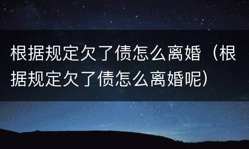 根据规定欠了债怎么离婚（根据规定欠了债怎么离婚呢）