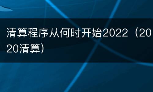清算程序从何时开始2022（2020清算）