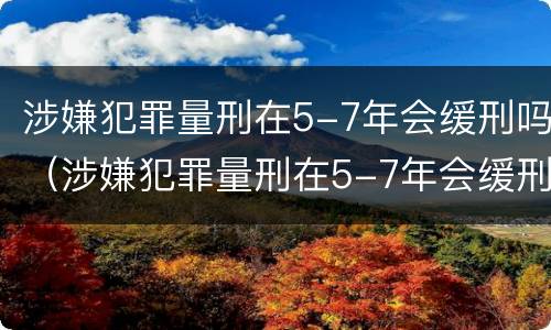 涉嫌犯罪量刑在5-7年会缓刑吗（涉嫌犯罪量刑在5-7年会缓刑吗对吗）