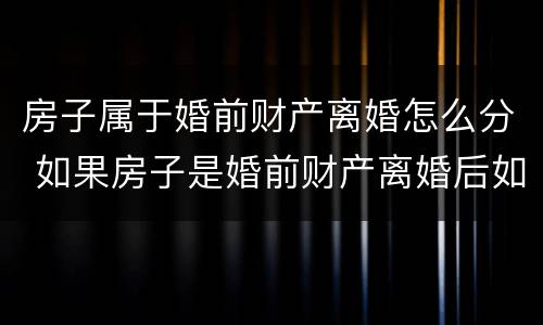 房子属于婚前财产离婚怎么分 如果房子是婚前财产离婚后如何处理