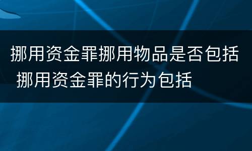 挪用资金罪挪用物品是否包括 挪用资金罪的行为包括