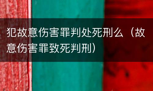 犯故意伤害罪判处死刑么（故意伤害罪致死判刑）