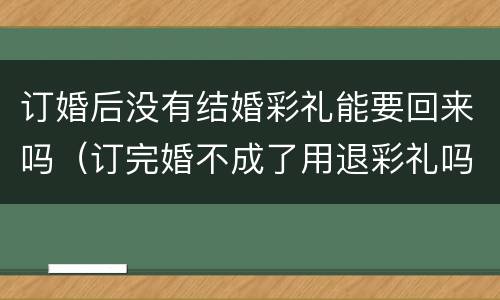 订婚后没有结婚彩礼能要回来吗（订完婚不成了用退彩礼吗）