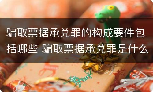 骗取票据承兑罪的构成要件包括哪些 骗取票据承兑罪是什么