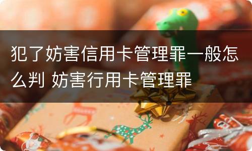 犯了妨害信用卡管理罪一般怎么判 妨害行用卡管理罪
