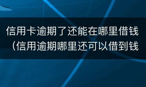 信用卡逾期了还能在哪里借钱（信用逾期哪里还可以借到钱）