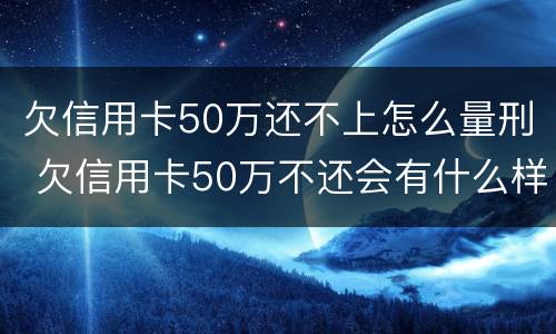 欠信用卡50万还不上怎么量刑 欠信用卡50万不还会有什么样后果