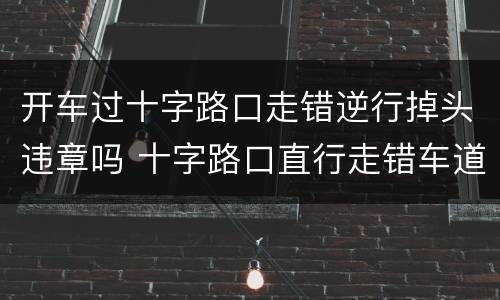 开车过十字路口走错逆行掉头违章吗 十字路口直行走错车道逆行了