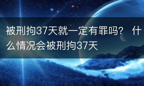 被刑拘37天就一定有罪吗？ 什么情况会被刑拘37天