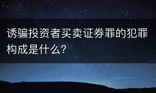 诱骗投资者买卖证券罪的犯罪构成是什么？