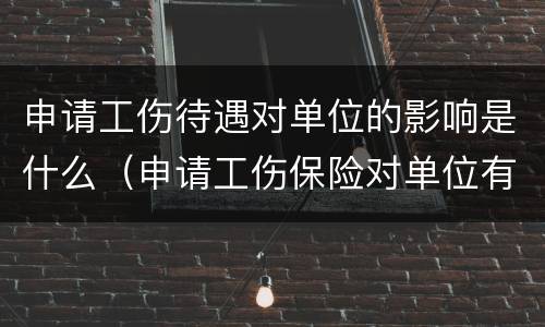 申请工伤待遇对单位的影响是什么（申请工伤保险对单位有影响吗）