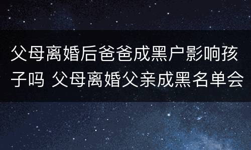 父母离婚后爸爸成黑户影响孩子吗 父母离婚父亲成黑名单会影响子女嘛