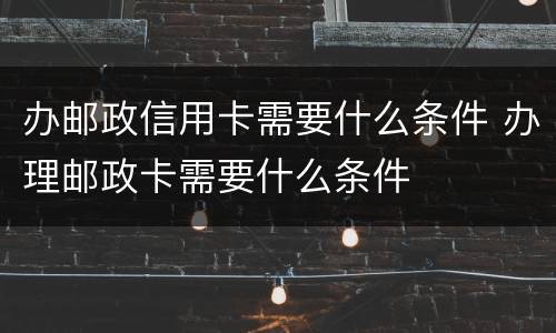 办邮政信用卡需要什么条件 办理邮政卡需要什么条件