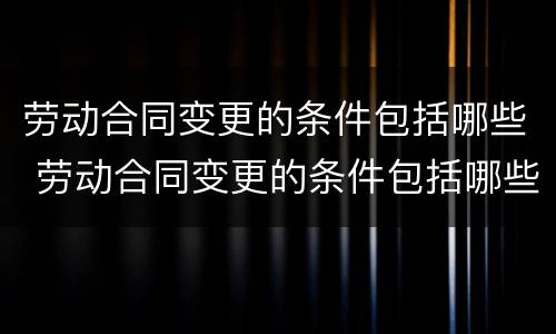 劳动合同变更的条件包括哪些 劳动合同变更的条件包括哪些内容