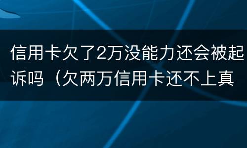 信用卡欠了2万没能力还会被起诉吗（欠两万信用卡还不上真的会被起诉吗）