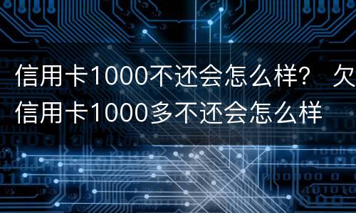 信用卡1000不还会怎么样？ 欠信用卡1000多不还会怎么样