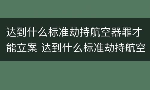 达到什么标准劫持航空器罪才能立案 达到什么标准劫持航空器罪才能立案审理