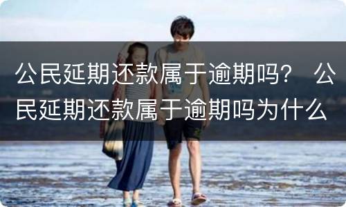 公民延期还款属于逾期吗？ 公民延期还款属于逾期吗为什么