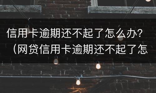 信用卡逾期还不起了怎么办？（网贷信用卡逾期还不起了怎么办）