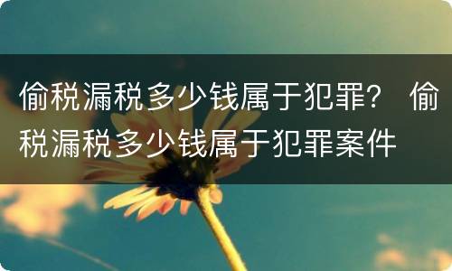 偷税漏税多少钱属于犯罪？ 偷税漏税多少钱属于犯罪案件