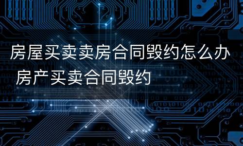 房屋买卖卖房合同毁约怎么办 房产买卖合同毁约