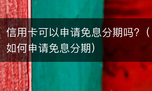 信用卡可以申请免息分期吗?（如何申请免息分期）