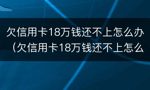欠信用卡18万钱还不上怎么办（欠信用卡18万钱还不上怎么办呀）