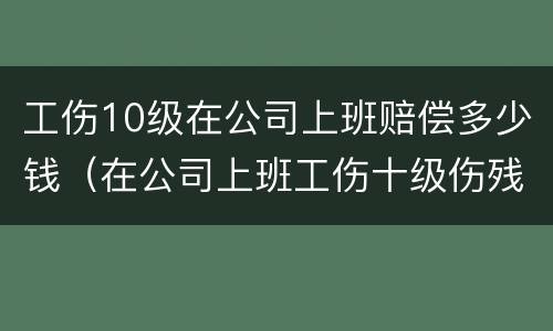 工伤10级在公司上班赔偿多少钱（在公司上班工伤十级伤残怎么赔付）