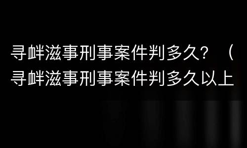 寻衅滋事刑事案件判多久？（寻衅滋事刑事案件判多久以上）