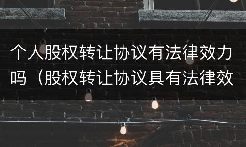 个人股权转让协议有法律效力吗（股权转让协议具有法律效力吗）