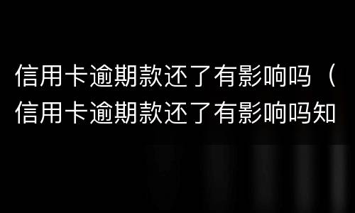 信用卡逾期款还了有影响吗（信用卡逾期款还了有影响吗知乎）
