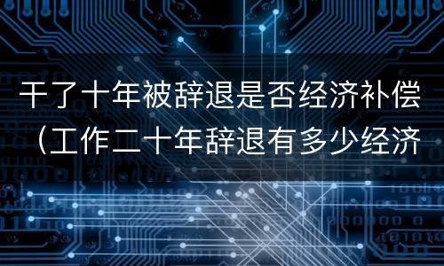 干了十年被辞退是否经济补偿（工作二十年辞退有多少经济补偿）