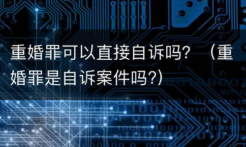 重婚罪可以直接自诉吗？（重婚罪是自诉案件吗?）