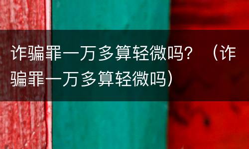 诈骗罪一万多算轻微吗？（诈骗罪一万多算轻微吗）