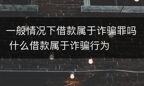 一般情况下借款属于诈骗罪吗 什么借款属于诈骗行为