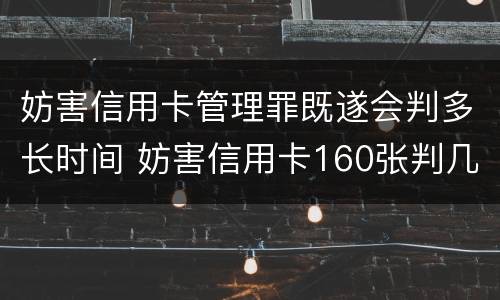 妨害信用卡管理罪既遂会判多长时间 妨害信用卡160张判几年