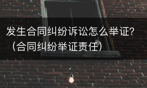 发生合同纠纷诉讼怎么举证？（合同纠纷举证责任）