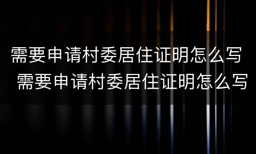 需要申请村委居住证明怎么写 需要申请村委居住证明怎么写范文