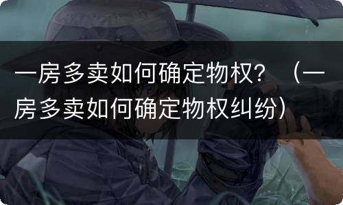 一房多卖如何确定物权？（一房多卖如何确定物权纠纷）