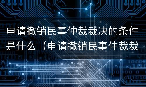 申请撤销民事仲裁裁决的条件是什么（申请撤销民事仲裁裁决的条件是什么意思）