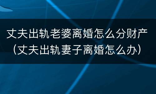 丈夫出轨老婆离婚怎么分财产（丈夫出轨妻子离婚怎么办）